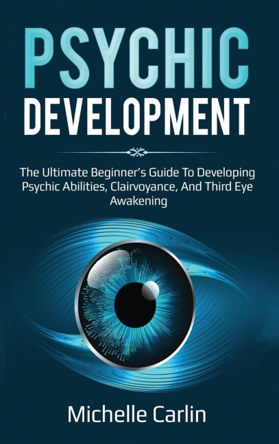 Psychic Development: The Ultimate Beginners Guide to developing psychic abilities, clairvoyance, and third eye awakening