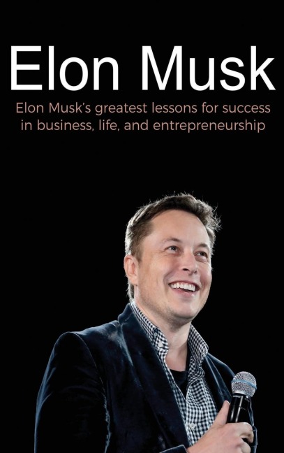 Elon Musk: Elon Musks greatest lessons for success in business, life, and entrepreneurship