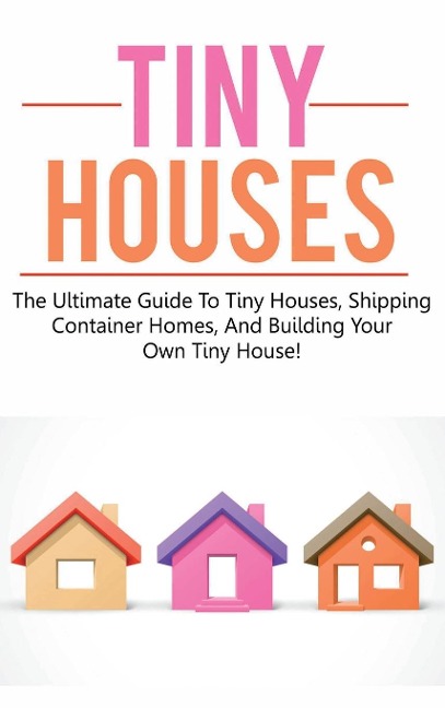 Tiny Houses: The ultimate guide to tiny houses, shipping container homes, and building your own tiny house!