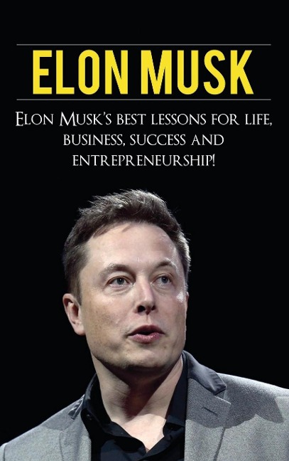Elon Musk: Elon Musks Best Lessons for Life, Business, Success and Entrepreneurship