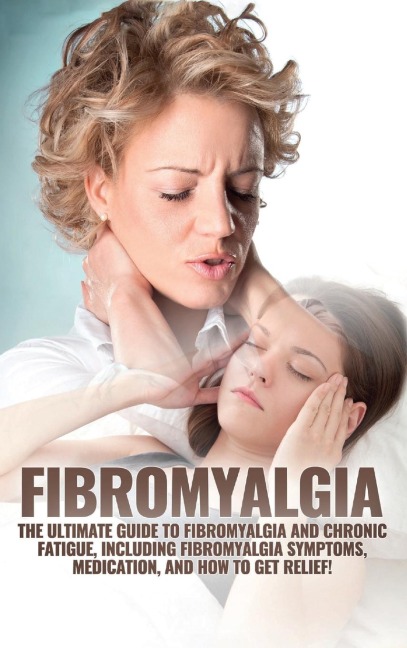 Fibromyalgia: The Ultimate Guide to Fibromyalgia and Chronic Fatigue, Including Fibromyalgia Symptoms, Medication, and How to Get Relief!