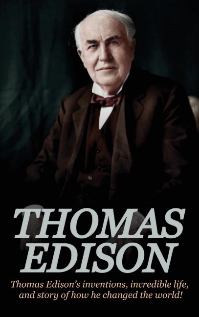Thomas Edison: Thomas Edisons Inventions, Incredible Life, and Story of How He Changed the World