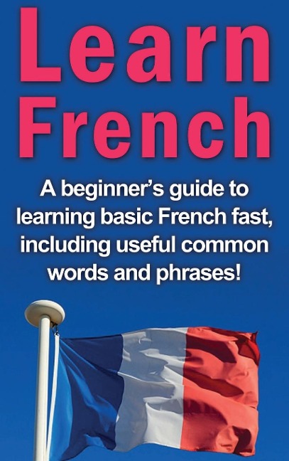 Learn French: A beginners guide to learning basic French fast, including useful common words and phrases!