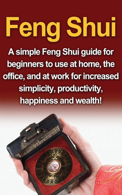 Feng Shui: A simple Feng Shui guide for beginners to use at home, the office, and at work for increased simplicity, productivity, happiness and wealth!