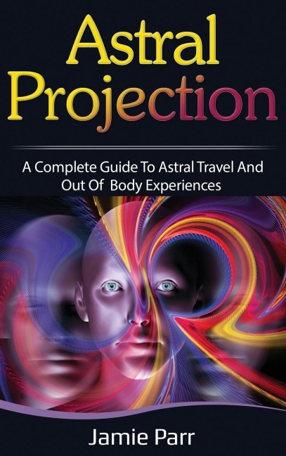 Astral Projection: A Complete Guide to Astral Travel and Out of Body Experiences