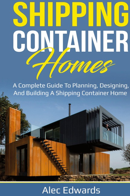 Shipping Container Homes: A Complete Guide to Planning, Designing, and Building A Shipping Container Home
