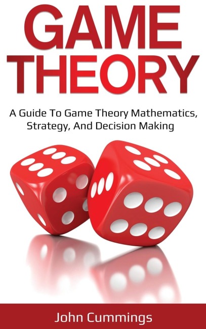 Game Theory: A Beginners Guide to Game Theory Mathematics, Strategy & Decision-Making