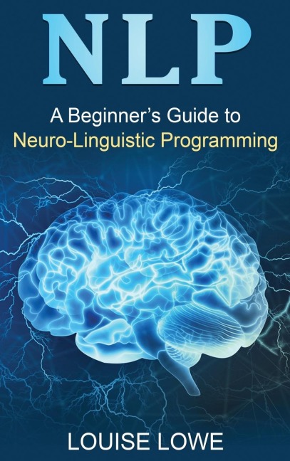 NLP: A Beginners Guide to Neuro-Linguistic Programming
