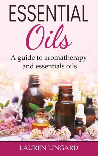 Essential Oils: A guide to aromatherapy and essential oils