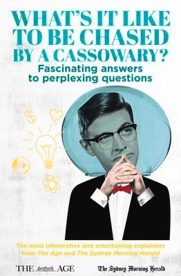 Whats It Like to Be Chased by a Cassowary? Fascinating Answers to Perplexing Questions: The Most Informative and Entertaining Explainers from the Age and the Sydney Morning Herald