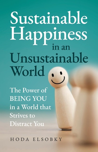 Sustainable Happiness in an Unsustainable World: The Power of Being You in a World that Strives to Distract You