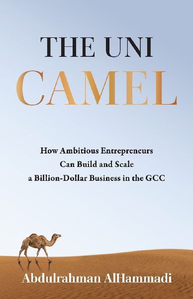The Uni-Camel: How Ambitious Entrepreneurs Can Build and Scale a Billion-Dollar Business in the GCC