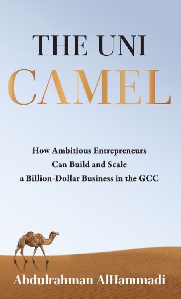 The Uni-Camel: How Ambitious Entrepreneurs Can Build and Scale a Billion-Dollar Business in the GCC