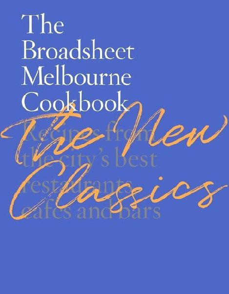 The Broadsheet Melbourne Cookbook: The New Classics: Recipes from the City's Best Restaurants, Cafes and Bars