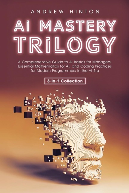 AI Mastery Trilogy: A Comprehensive Guide to AI Basics for Managers, Essential Mathematics for AI, and Coding Practices for Modern Programmers in the AI Era (3-in-1 Collection)