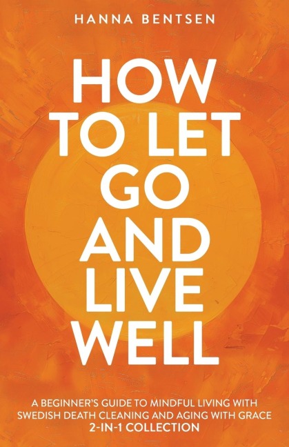 How to Let Go and Live Well: A Beginners Guide to Mindful Living With Swedish Death Cleaning and Aging With Grace (2-In-1 Collection)