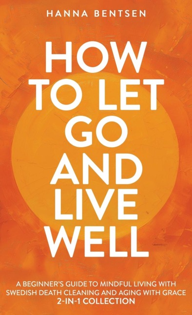 How to Let Go and Live Well: A Beginners Guide to Mindful Living With Swedish Death Cleaning and Aging With Grace (2-In-1 Collection)
