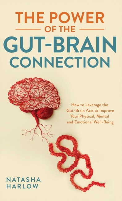 The Power of the Gut-Brain Connection: How to Leverage the Gut-Brain Axis to Improve Your Physical, Mental and Emotional Well-Being