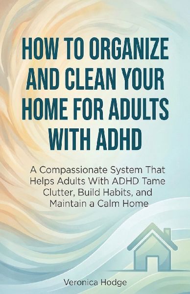 How to Organize and Clean Your Home For Adults with ADHD: A Compassionate System That Helps Adults With ADHD Tame Clutter, Build Habits, and Maintain a Calm Home