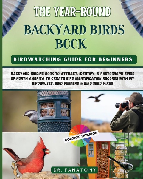 The Year-Round Backyard Birds Book: backyard birding book to Attract, Identify, & Photograph birds of north America to Create  Bird Identification Records with DIY Birdhouses, Bird Feeders & Bird Seed Mixes