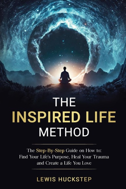 The Inspired Life Method: The step-by-step guide for How to Find Your Lifes Purpose, Heal Your Trauma and Create a Life You Love