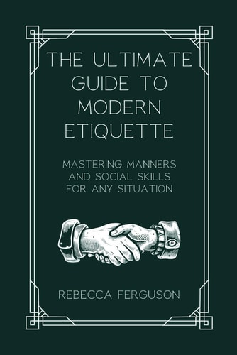 The Ultimate Guide to Modern Etiquette: Mastering Manners and Social Skills for Any Situation