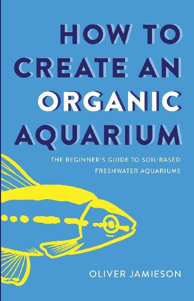 How to Create an Organic Aquarium: The Beginner's Guide to Soil-Based Freshwater Aquariums