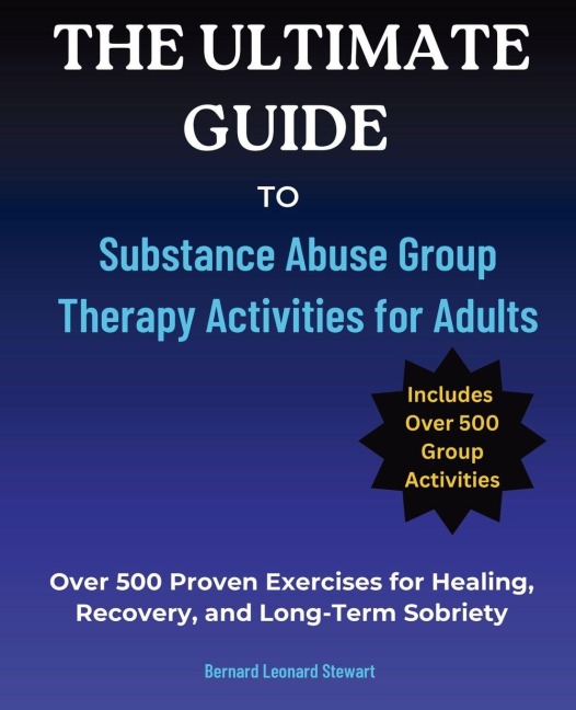 The Ultimate Guide to Substance Abuse Group Therapy Activities for Adults: Over 500 Proven Exercises for Healing, Recovery, and Long-Term Sobriety