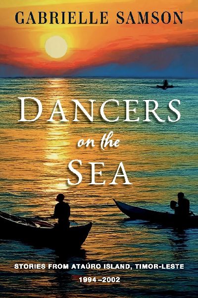Dancers On The Sea- Stories From Atauro Island, Timor Leste, 1994 - 2002