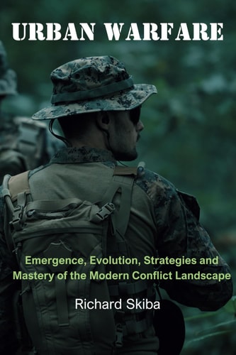 Urban Warfare Emergence, Evolution, Strategies and Mastery of the Modern Conflict Landscape