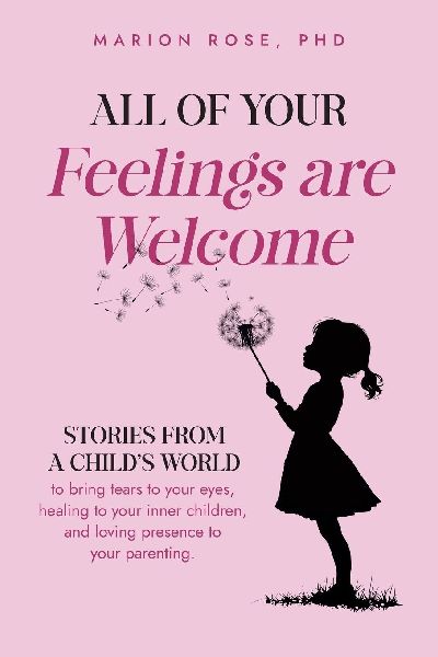 All of Your Feelings are Welcome: Stories from a childs world to bring tears to your eyes, healing to your inner children, and loving presence to your parenting