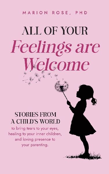 All of Your Feelings are Welcome: Stories from a childs world to bring tears to your eyes, healing to your inner children, and loving presence to your parenting