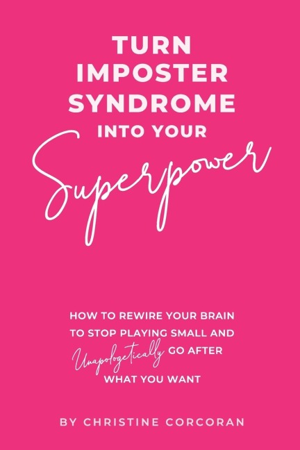 Turn Impostor Syndrome Into Your Superpower: How to rewire your brain to stop playing small  and unapologetically go after what you want