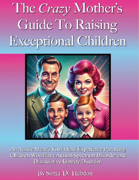 The Crazy Mothers Guide To Raising Exceptional Children: An Aussie Mums First Hand Experience Parenting Children Who Have Autism Spectrum Disorder and Dissociative Identity Disorder.