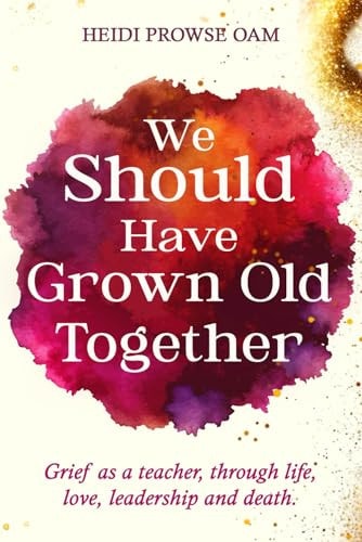 We Should Have Grown Old Together Grief as a Teacher, Through Life, Love, Leadership and Death.