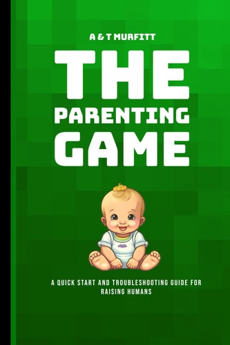 The Parenting Game A Quick Start and Troubleshooting Guide for Raising Humans