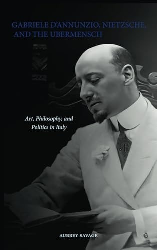 Gabriele D'Annunzio, Nietzsche, and the Ubermensch Art, Philosophy, and Politics in Italy