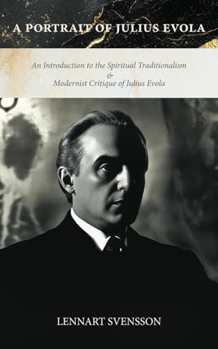 A Portrait of Julius Evola An Introduction to the Spiritual Traditionalism & Modernist Critique of Julius Evola
