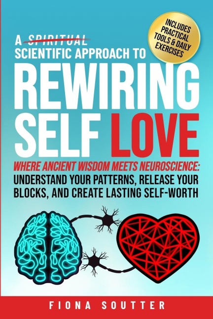 A Scientific Approach to Rewiring Self Love: Where Ancient Wisdom Meets Neuroscience: Understand Your Patterns, Release Your Blocks, and Create Lasting Self-Worth