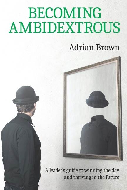 Becoming Ambidextrous: A leaders guide to winning the day and thriving in the future