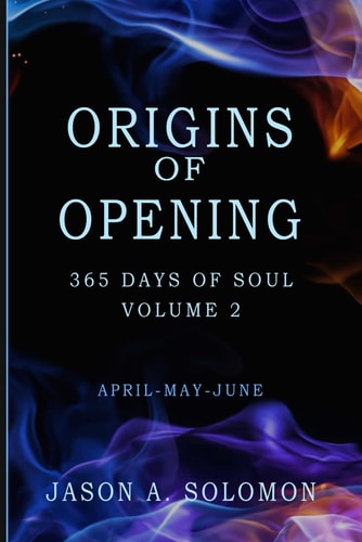 Origins of Opening Volume 2 of 365 Days of SOUL - April May June - Sacred Practices to Kindle Your Inner Flame and Open to What's Real