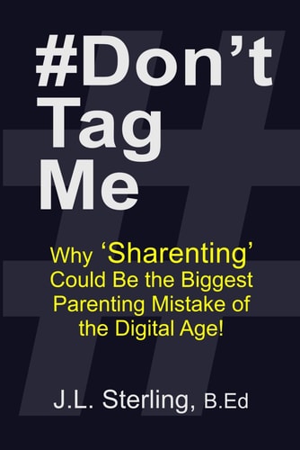 #Don't Tag Me Why Sharenting Could Be the Biggest Parenting Mistake of the Digital Age! Social Media Posting and the Digital Footprint You Leave Behind