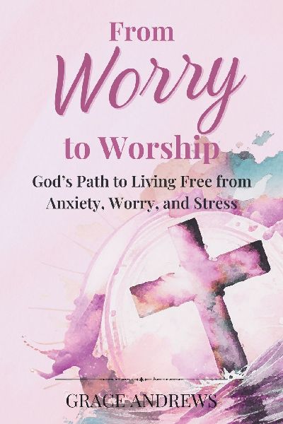 From Worry to Worship Gods Path to Living Free from Anxiety, Worry, and Stress: An Anxiety Book Christian Hearts Will Be Transformed By
