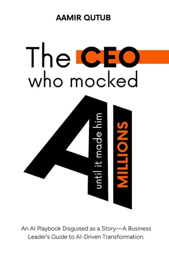 The CEO Who Mocked AI (until It Made Him Millions) A Business Leader's Guide to Artificial Intelligence Driven Transformation