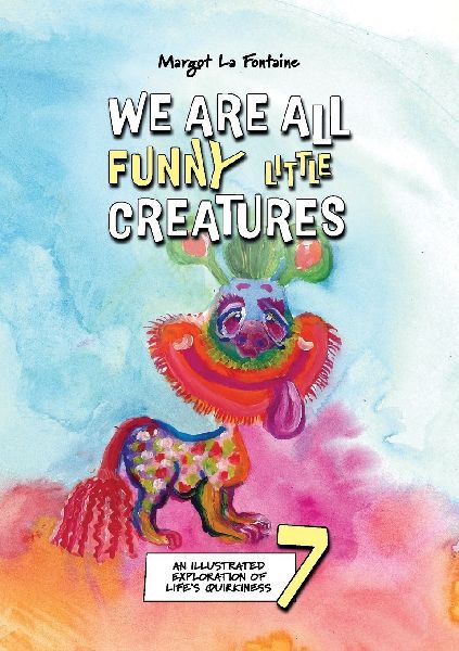 We Are All Funny Little Creatures 7: An illustrated exploration of life's quirkiness