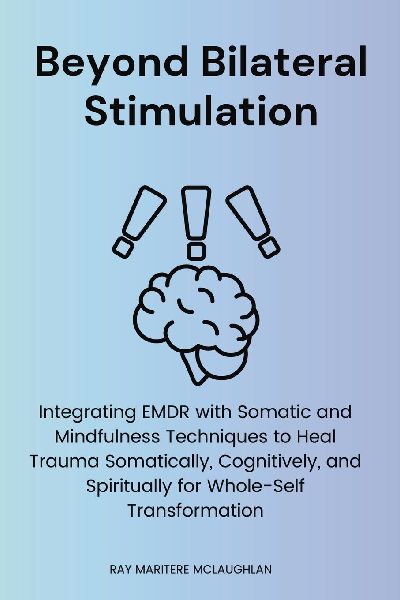 Beyond Bilateral Stimulation: Integrating EMDR with Somatic and Mindfulness Techniques to Heal Trauma Somatically, Cognitively, and Spiritually for Whole-Self Transformation