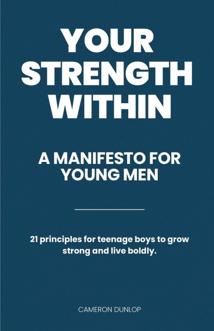Your Strength Within - A Manifesto for Young Men: 21 Principles for Teenage Boys to Grow Strong and Live Boldly.