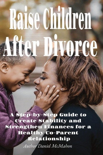 Raise Children After Divorce: A Step-by-Step Guide to Create Stability and Strengthen Finances for a Healthy Co-Parent Relationship