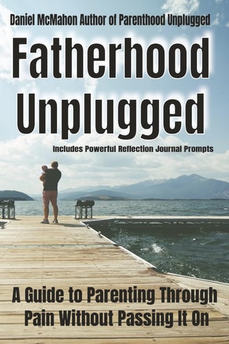 Fatherhood Unplugged A Guide to Parenting Through Pain Without Passing It On