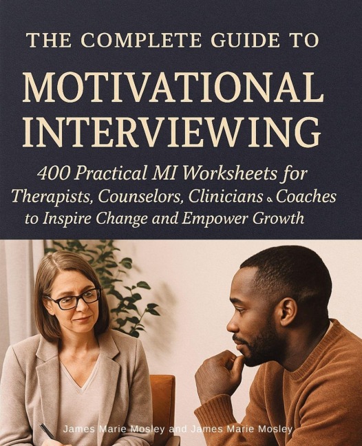 The Complete Guide to Motivational Interviewing: 400 Practical MI Worksheets for Therapists, Counselors, Clinicians and Coaches to Inspire Change and Empower Growth